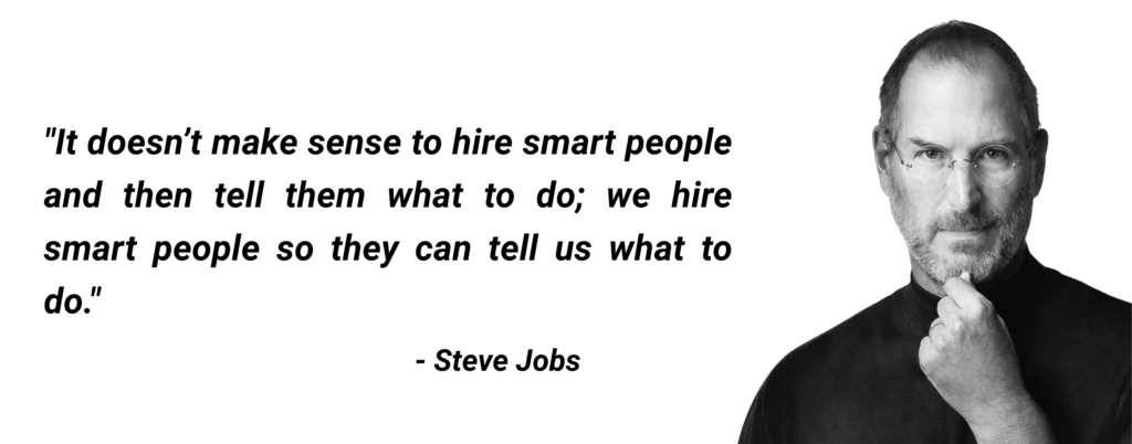 It does not make sense to hire smart people and then tell them what to do. We hire smart people so they can tell us what to do. 1